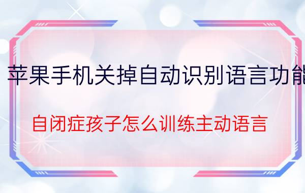 苹果手机关掉自动识别语言功能 自闭症孩子怎么训练主动语言？